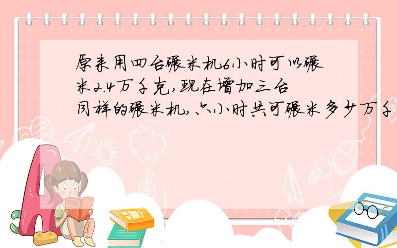 原来用四台碾米机6小时可以碾米2.4万千克,现在增加三台同样的碾米机,六小时共可碾米多少万千克算术解