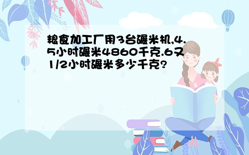 粮食加工厂用3台碾米机,4.5小时碾米4860千克.6又1/2小时碾米多少千克?