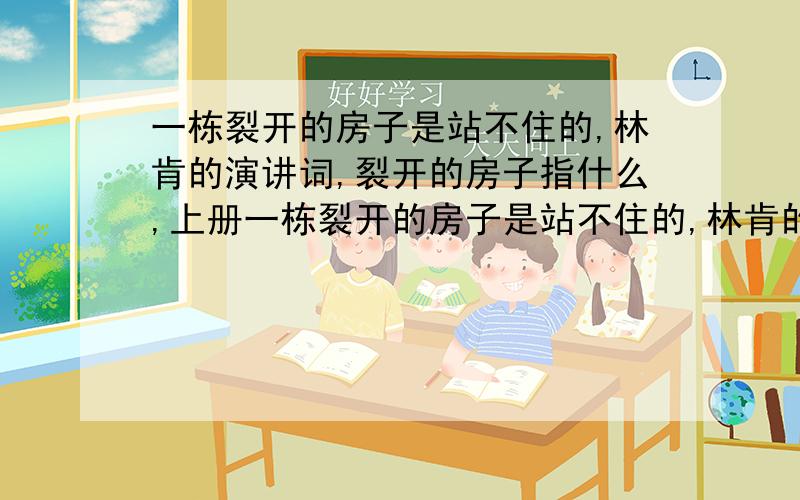 一栋裂开的房子是站不住的,林肯的演讲词,裂开的房子指什么,上册一栋裂开的房子是站不住的,林肯的演讲词,裂开的房子指什么.林肯主张用什么途径解决裂开的房子的问题.