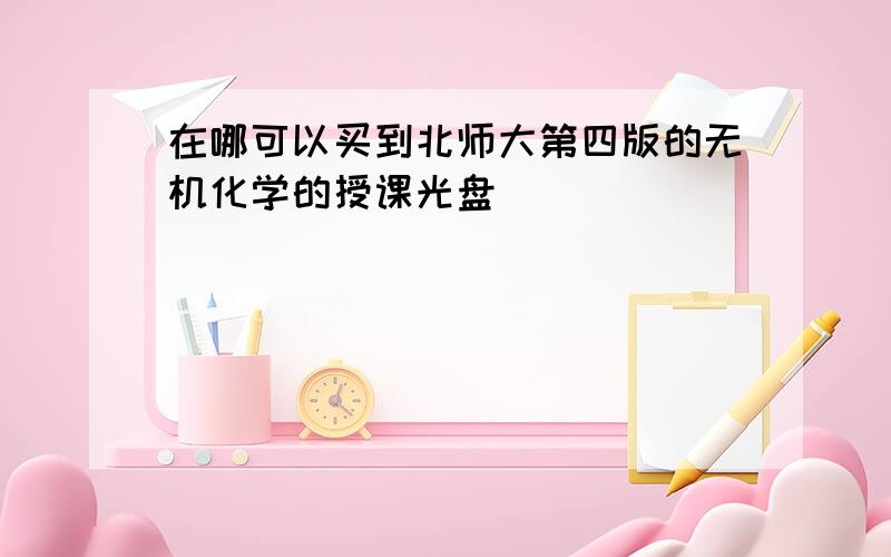 在哪可以买到北师大第四版的无机化学的授课光盘