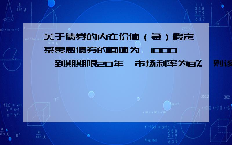 关于债券的内在价值（急）假定某零息债券的面值为￥1000,到期期限20年,市场利率为8%,则该债券的内在价值是多少元?怎么算?公式是什么?