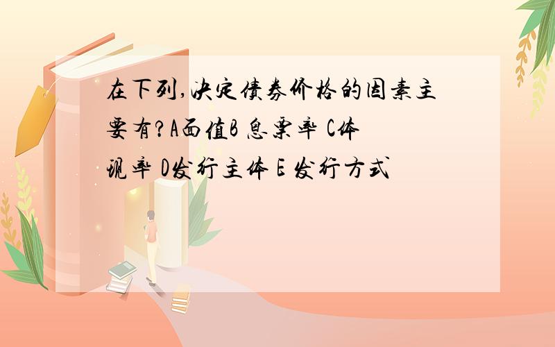 在下列,决定债券价格的因素主要有?A面值B 息票率 C体现率 D发行主体 E 发行方式