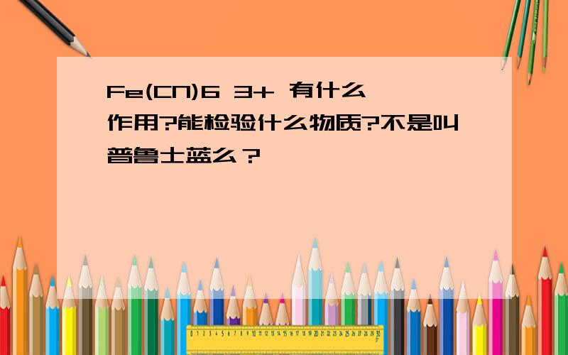 Fe(CN)6 3+ 有什么作用?能检验什么物质?不是叫普鲁士蓝么？