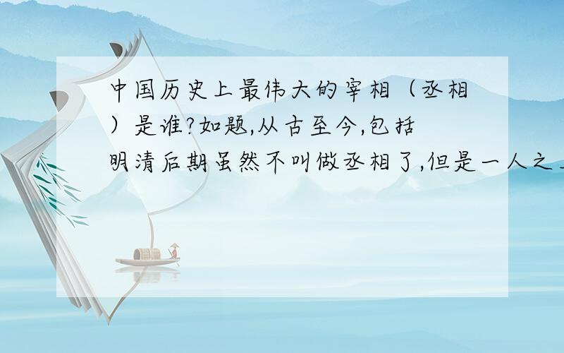 中国历史上最伟大的宰相（丞相）是谁?如题,从古至今,包括明清后期虽然不叫做丞相了,但是一人之上就可以了,比如张居正、于谦这些都可以算!最伟大的是谁?伟大之处简要概括一下,不要长