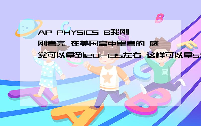 AP PHYSICS B我刚刚考完 在美国高中里考的 感觉可以拿到120-135左右 这样可以拿5分么?满分180