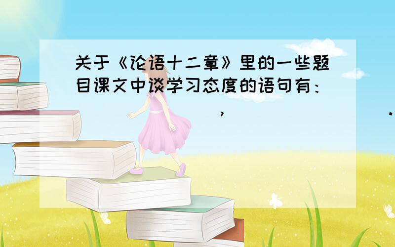 关于《论语十二章》里的一些题目课文中谈学习态度的语句有：________,_________.____________,_____________.课文中谈学习方法的语句有：_________；__________；___________,____________.课文中用来强调独立思