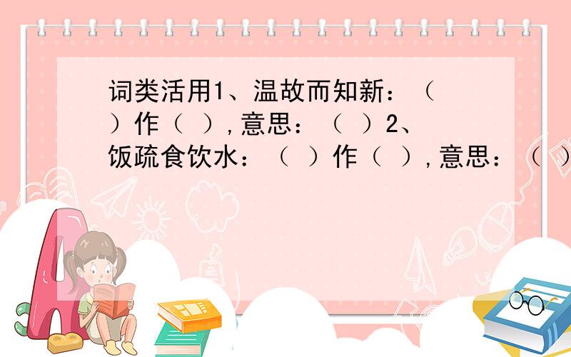 词类活用1、温故而知新：（ ）作（ ）,意思：（ ）2、饭疏食饮水：（ ）作（ ）,意思：（ ）