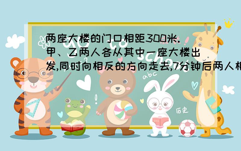 两座大楼的门口相距300米.甲、乙两人各从其中一座大楼出发,同时向相反的方向走去,7分钟后两人相聚860米.甲每分钟走37米,乙每分钟走多少米?