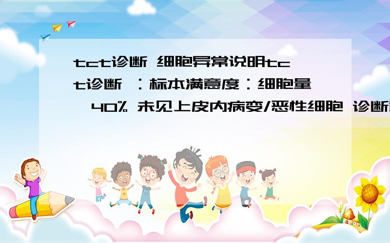 tct诊断 细胞异常说明tct诊断 ：标本满意度：细胞量>40% 未见上皮内病变/恶性细胞 诊断意见：可见异常细胞,建议病理进一步确诊 谁可以帮我解燃眉之急