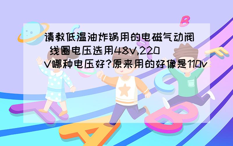 请教低温油炸锅用的电磁气动阀 线圈电压选用48V,220V哪种电压好?原来用的好像是110v