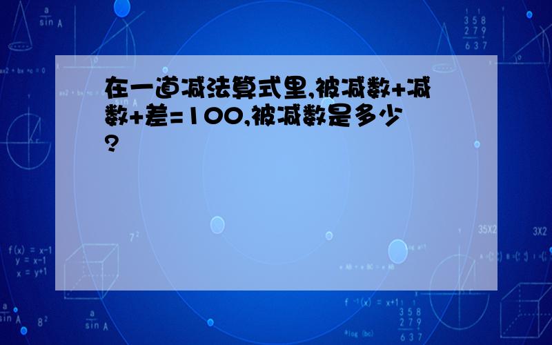 在一道减法算式里,被减数+减数+差=100,被减数是多少?