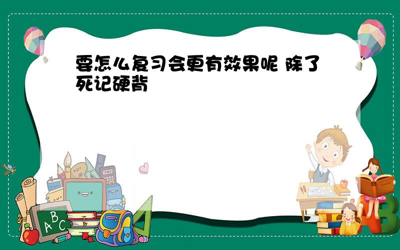 要怎么复习会更有效果呢 除了死记硬背