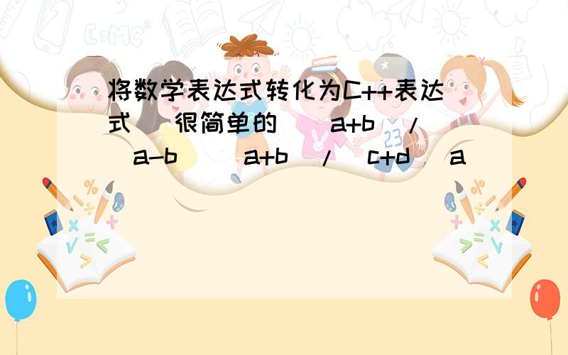 将数学表达式转化为C++表达式 （很简单的）（a+b)/(a-b) (a+b)/(c+d) a