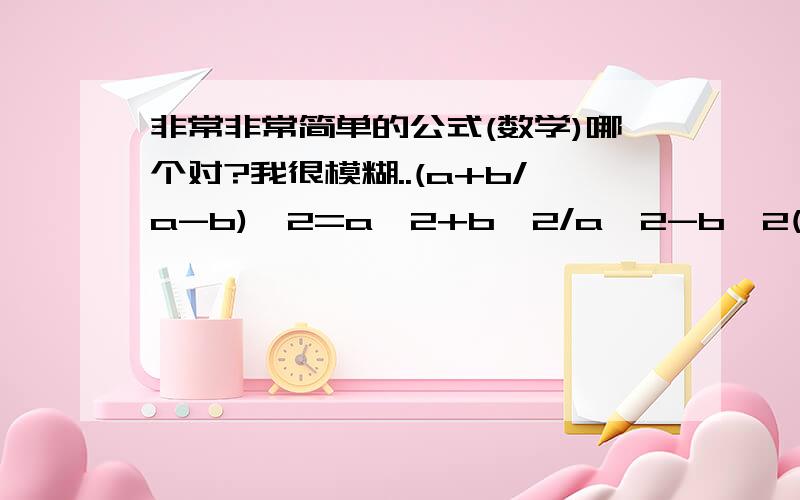 非常非常简单的公式(数学)哪个对?我很模糊..(a+b/a-b)^2=a^2+b^2/a^2-b^2(a+b/a-b)^2=(a+b)^2/(a-b)^2这俩哪个对?