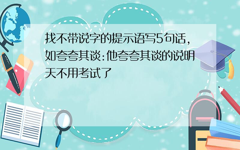 找不带说字的提示语写5句话,如夸夸其谈:他夸夸其谈的说明天不用考试了