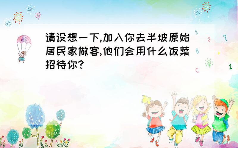 请设想一下,加入你去半坡原始居民家做客,他们会用什么饭菜招待你?