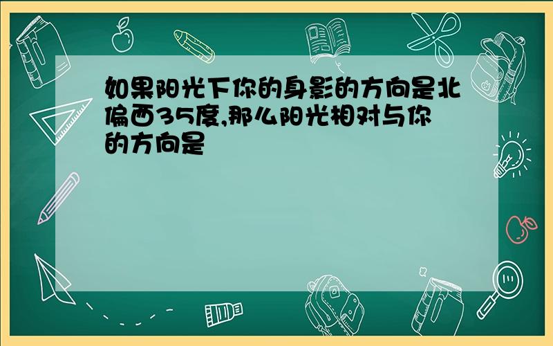 如果阳光下你的身影的方向是北偏西35度,那么阳光相对与你的方向是