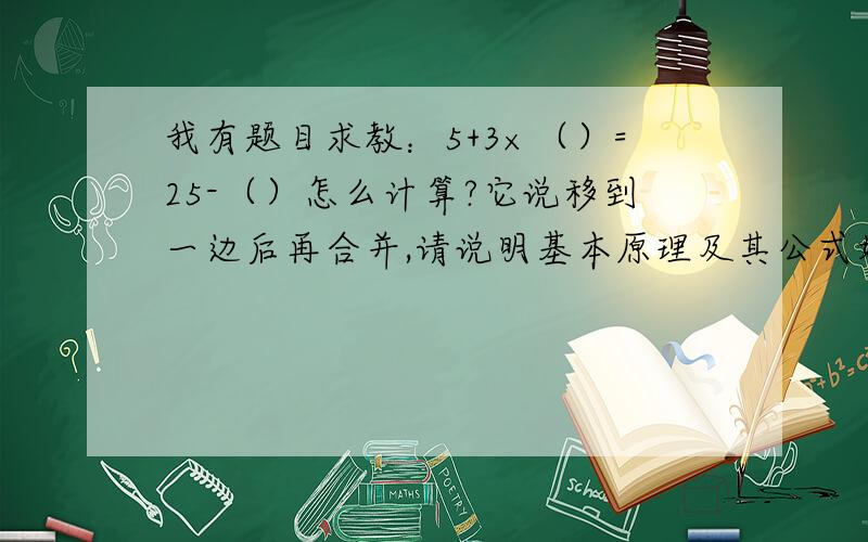 我有题目求教：5+3×（）=25-（）怎么计算?它说移到一边后再合并,请说明基本原理及其公式好我有题目求教：5+3×（）=25-（） 是3×（）×（）=25-5 4×（）=20 （）=5 这个4×（）=20 是怎么来的呢