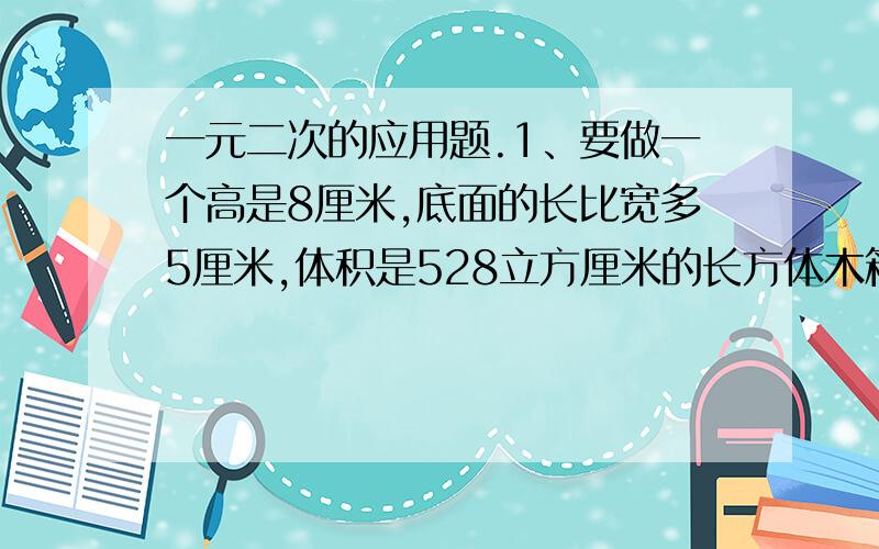 一元二次的应用题.1、要做一个高是8厘米,底面的长比宽多5厘米,体积是528立方厘米的长方体木箱,问底面的长和宽是多少?2、在长度为3的线段上取一点,使此点到线段两端点的距离的乘积为2,求