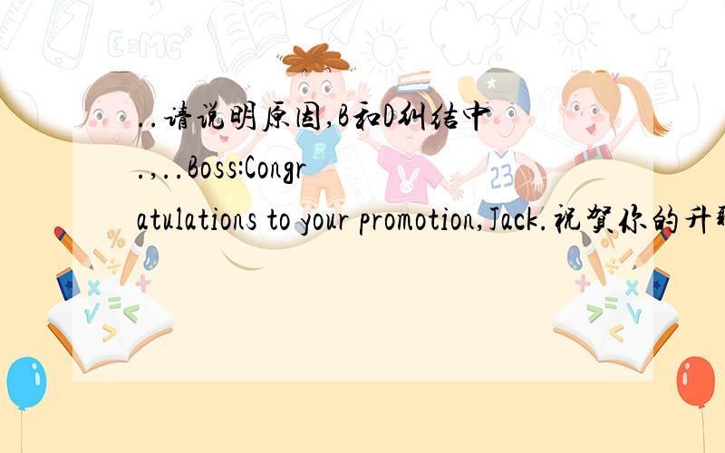 ..请说明原因,B和D纠结中.,..Boss:Congratulations to your promotion,Jack.祝贺你的升职,杰克.Employee:______,Mr.Anderson.I’ll do my best in the new role.安德森先生.我会尽力在新的角色A.Same here我也一样 \x05\x05\x05B.T