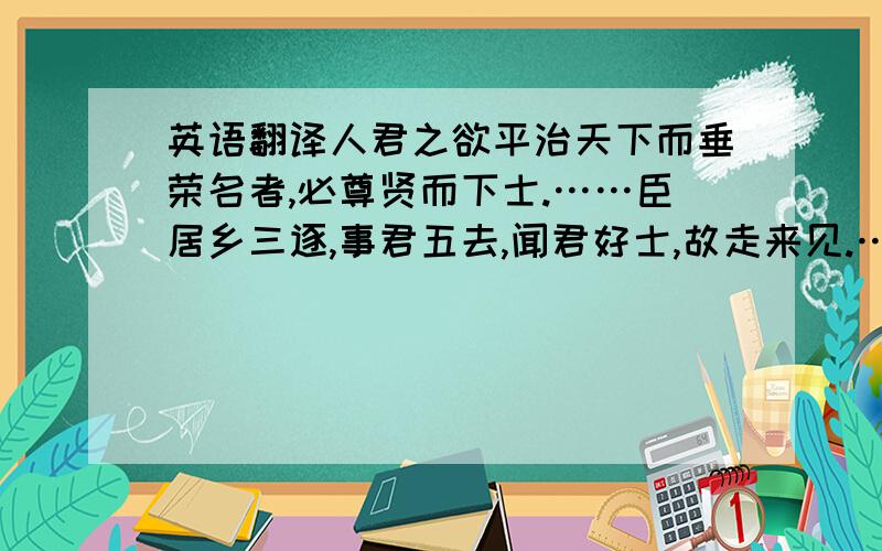 英语翻译人君之欲平治天下而垂荣名者,必尊贤而下士.……臣居乡三逐,事君五去,闻君好士,故走来见.……贤者知其不已用而怨之,不肖者知其贱巳而雠之.