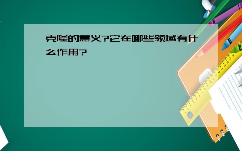 克隆的意义?它在哪些领域有什么作用?