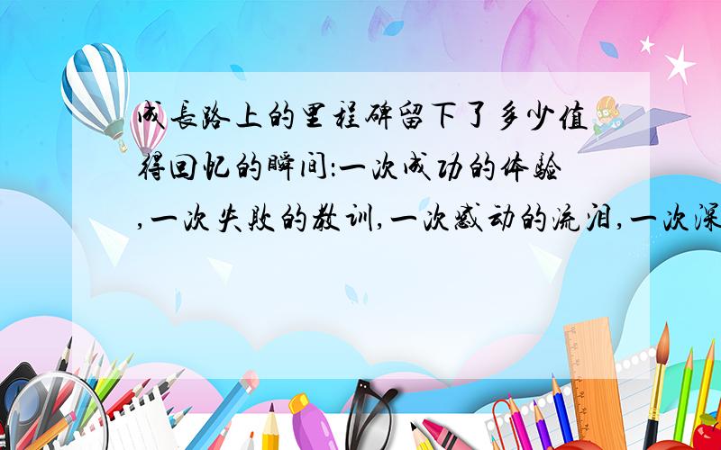 成长路上的里程碑留下了多少值得回忆的瞬间：一次成功的体验,一次失败的教训,一次感动的流泪,一次深刻的领悟……每一次都让我们觉得自己又长大了一点.让我们回顾一下这六年的光阴吧