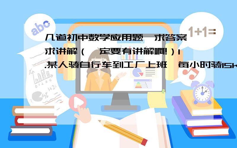 几道初中数学应用题、求答案、求讲解（一定要有讲解啊!）1.某人骑自行车到工厂上班,每小时骑15km可早到10 min,每小时骑12km就迟到5 min,那么他家到工厂的路程是多少千米?2.一家飞机,最多能