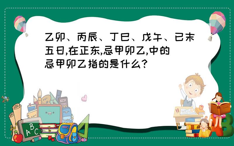 乙卯、丙辰、丁巳、戊午、已末五日,在正东,忌甲卯乙,中的忌甲卯乙指的是什么?