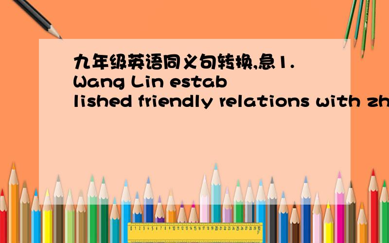 九年级英语同义句转换,急1.Wang Lin established friendly relations with zhang Hua.Wang Lin _______ _______ _______ Zhang Hua.2.I want to ask someone to repair my computer.I'll _____ my computer _____.3.I agree with your views on education.Yo