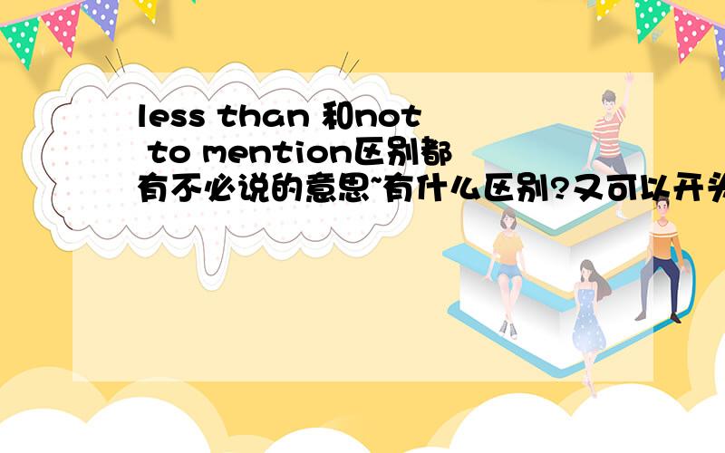 less than 和not to mention区别都有不必说的意思~有什么区别?又可以开头用吗?都可以放在句首吗?