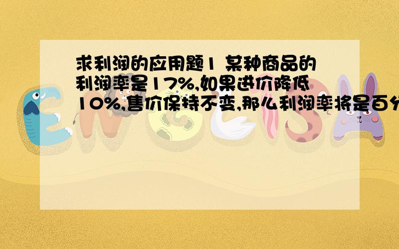 求利润的应用题1 某种商品的利润率是17%,如果进价降低10%,售价保持不变,那么利润率将是百分之几?2 某超级市场到西瓜产地收购西瓜,收购价为每千克1元.从产地到商店的路程为100千米,运费为