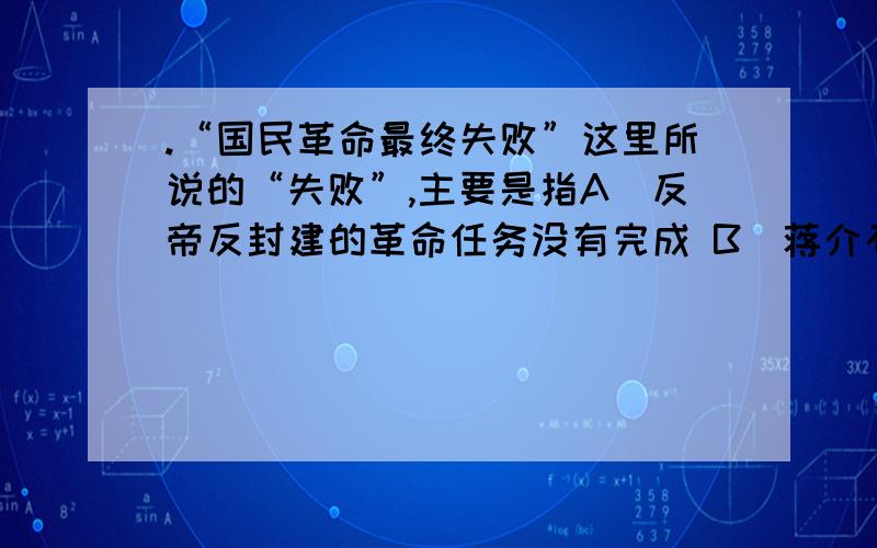 .“国民革命最终失败”这里所说的“失败”,主要是指A．反帝反封建的革命任务没有完成 B．蒋介石、汪精卫叛变革命为什么不能选a