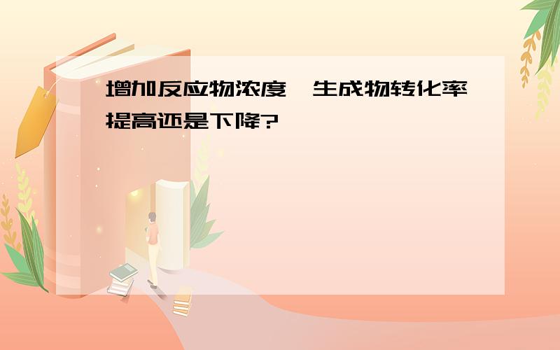 增加反应物浓度,生成物转化率提高还是下降?