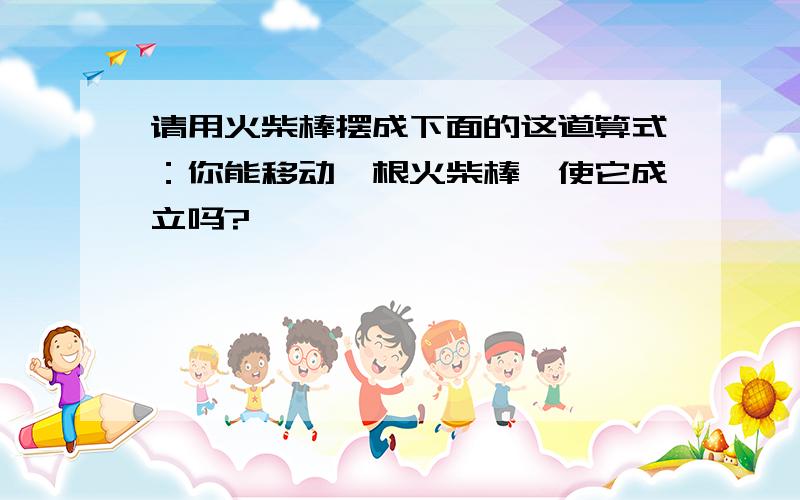 请用火柴棒摆成下面的这道算式：你能移动一根火柴棒,使它成立吗?