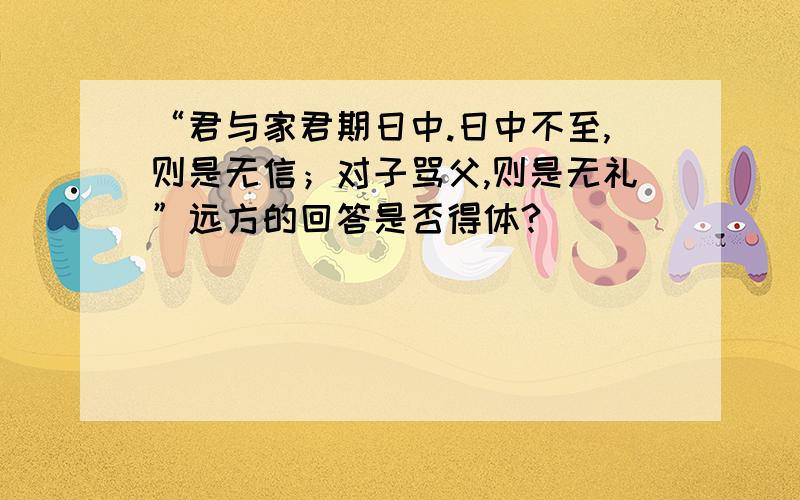 “君与家君期日中.日中不至,则是无信；对子骂父,则是无礼”远方的回答是否得体?