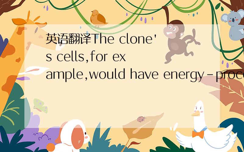 英语翻译The clone's cells,for example,would have energy-processing machinery that came from the egg,not from the person who was cloned.