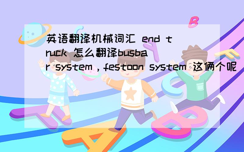 英语翻译机械词汇 end truck 怎么翻译busbar system，festoon system 这俩个呢
