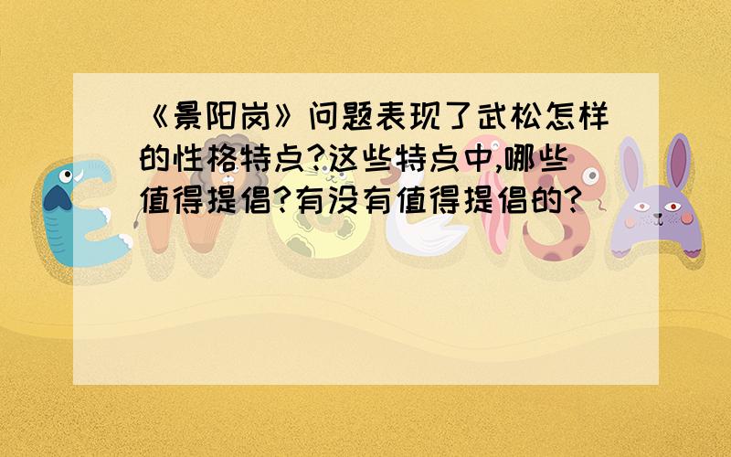 《景阳岗》问题表现了武松怎样的性格特点?这些特点中,哪些值得提倡?有没有值得提倡的?