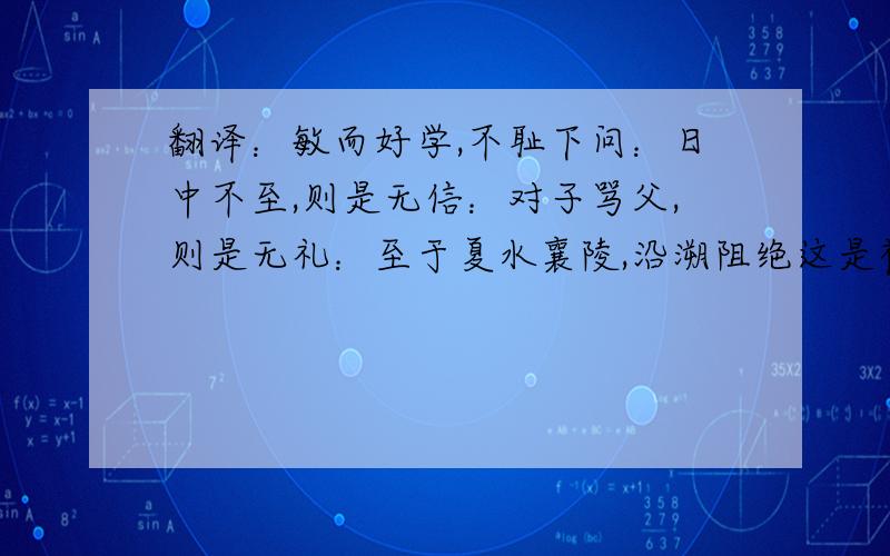 翻译：敏而好学,不耻下问：日中不至,则是无信：对子骂父,则是无礼：至于夏水襄陵,沿溯阻绝这是初一学的 现在都忘了 可是要做作业 请好心人士翻译下啊 谢谢～