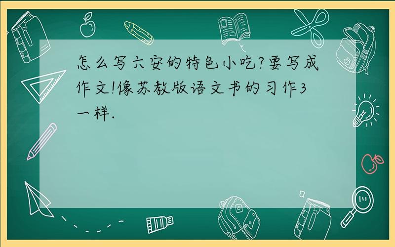 怎么写六安的特色小吃?要写成作文!像苏教版语文书的习作3一样.