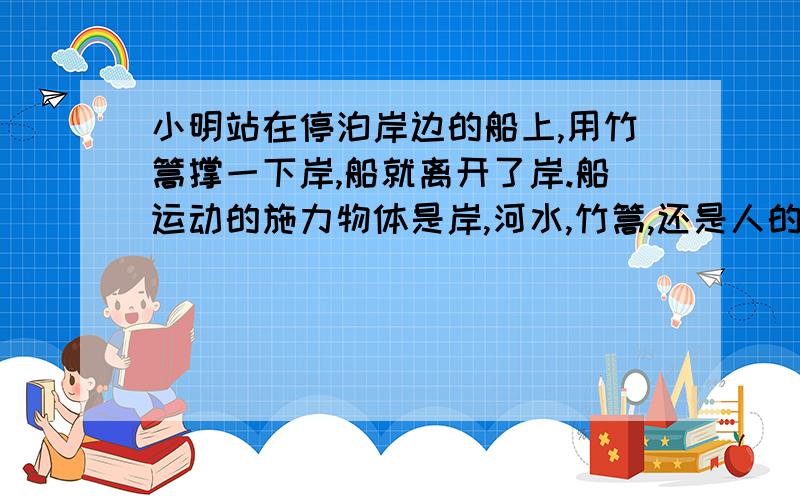 小明站在停泊岸边的船上,用竹篙撑一下岸,船就离开了岸.船运动的施力物体是岸,河水,竹篙,还是人的脚?