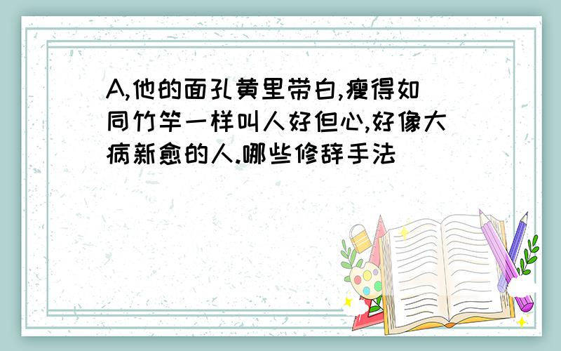 A,他的面孔黄里带白,瘦得如同竹竿一样叫人好但心,好像大病新愈的人.哪些修辞手法