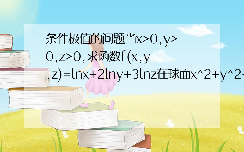 条件极值的问题当x>0,y>0,z>0,求函数f(x,y,z)=lnx+2lny+3lnz在球面x^2+y^2+z^2=6R^2上的极大值并由此证明当a,b,c为正实数时,不等式ab^2c^3