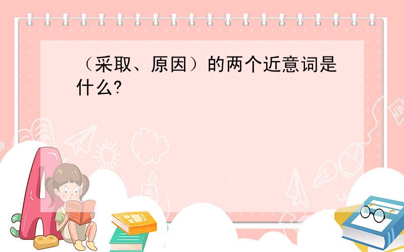 （采取、原因）的两个近意词是什么?