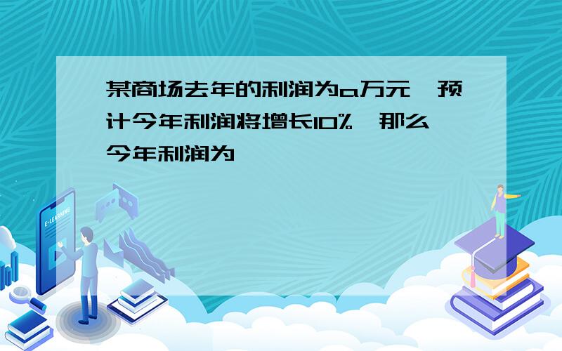 某商场去年的利润为a万元,预计今年利润将增长10%,那么今年利润为