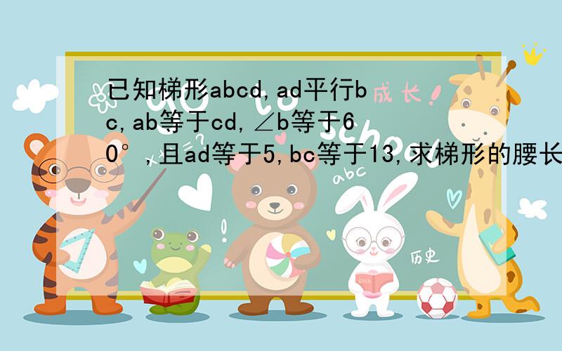 已知梯形abcd,ad平行bc,ab等于cd,∠b等于60°,且ad等于5,bc等于13,求梯形的腰长和 其它三个角的度数.