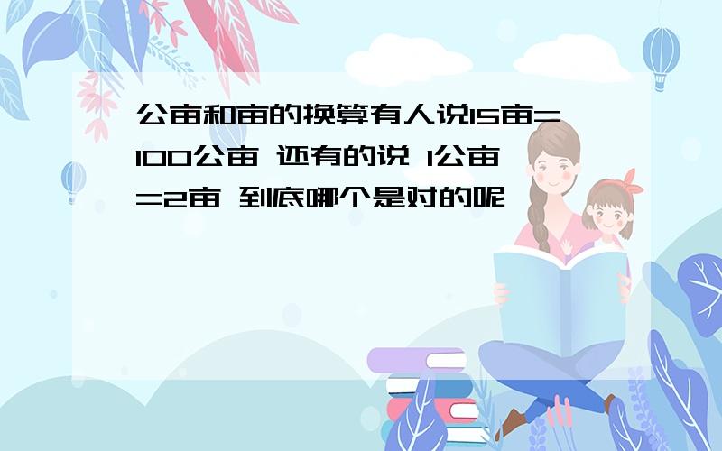 公亩和亩的换算有人说15亩=100公亩 还有的说 1公亩=2亩 到底哪个是对的呢