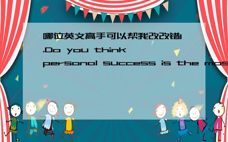 哪位英文高手可以帮我改改错1.Do you think personal success is the most important thing in your life?I asked whether personal success was the most important thing in their life.2.If not,what is the most important thing in your life?I was i