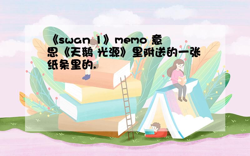 《swan 1》memo 意思《天鹅 光源》里附送的一张纸条里的.